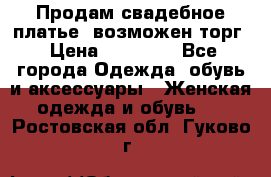 Продам свадебное платье, возможен торг › Цена ­ 20 000 - Все города Одежда, обувь и аксессуары » Женская одежда и обувь   . Ростовская обл.,Гуково г.